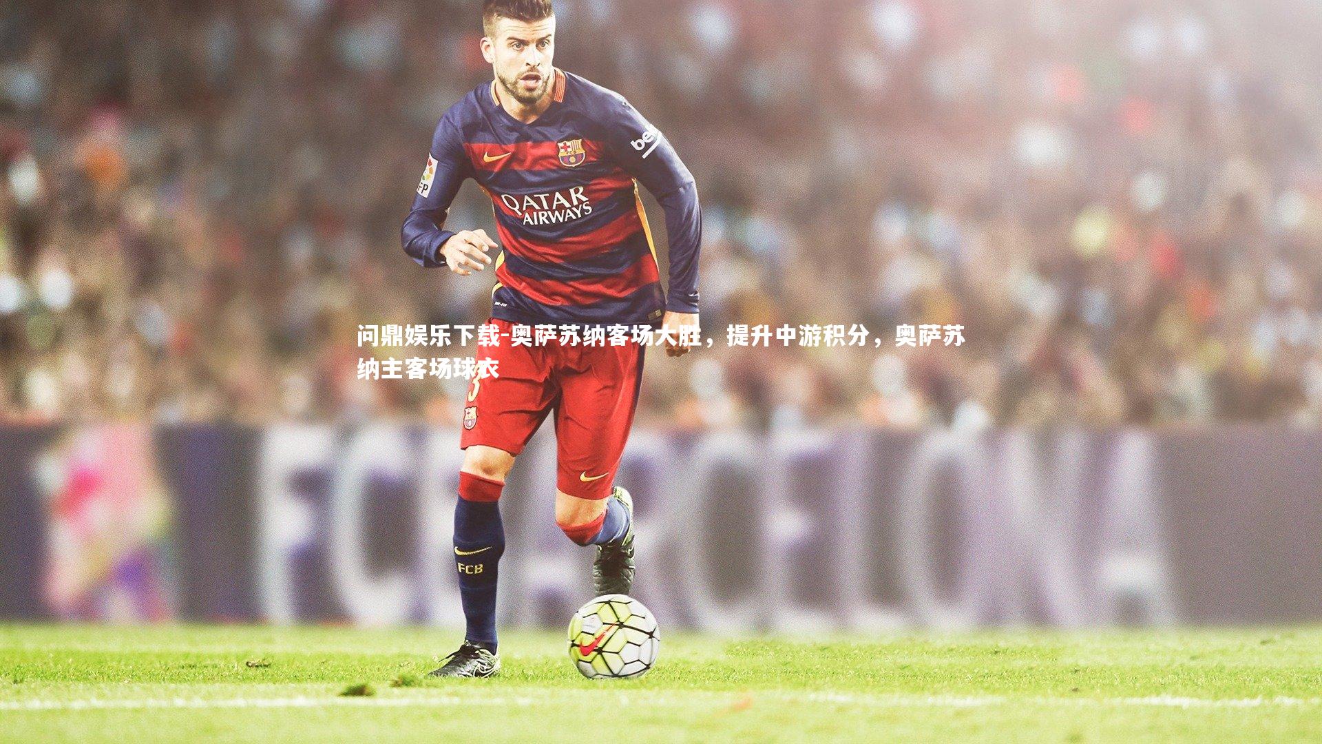 问鼎娱乐下载-奥萨苏纳客场大胜，提升中游积分，奥萨苏纳主客场球衣