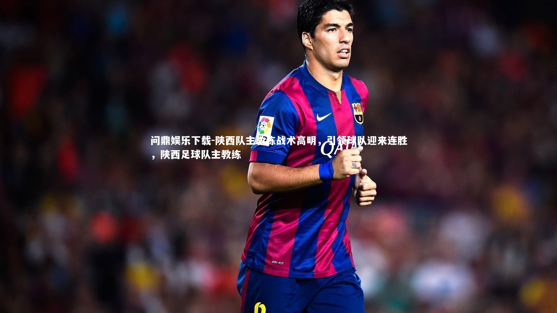 问鼎娱乐下载-陕西队主教练战术高明，引领球队迎来连胜，陕西足球队主教练