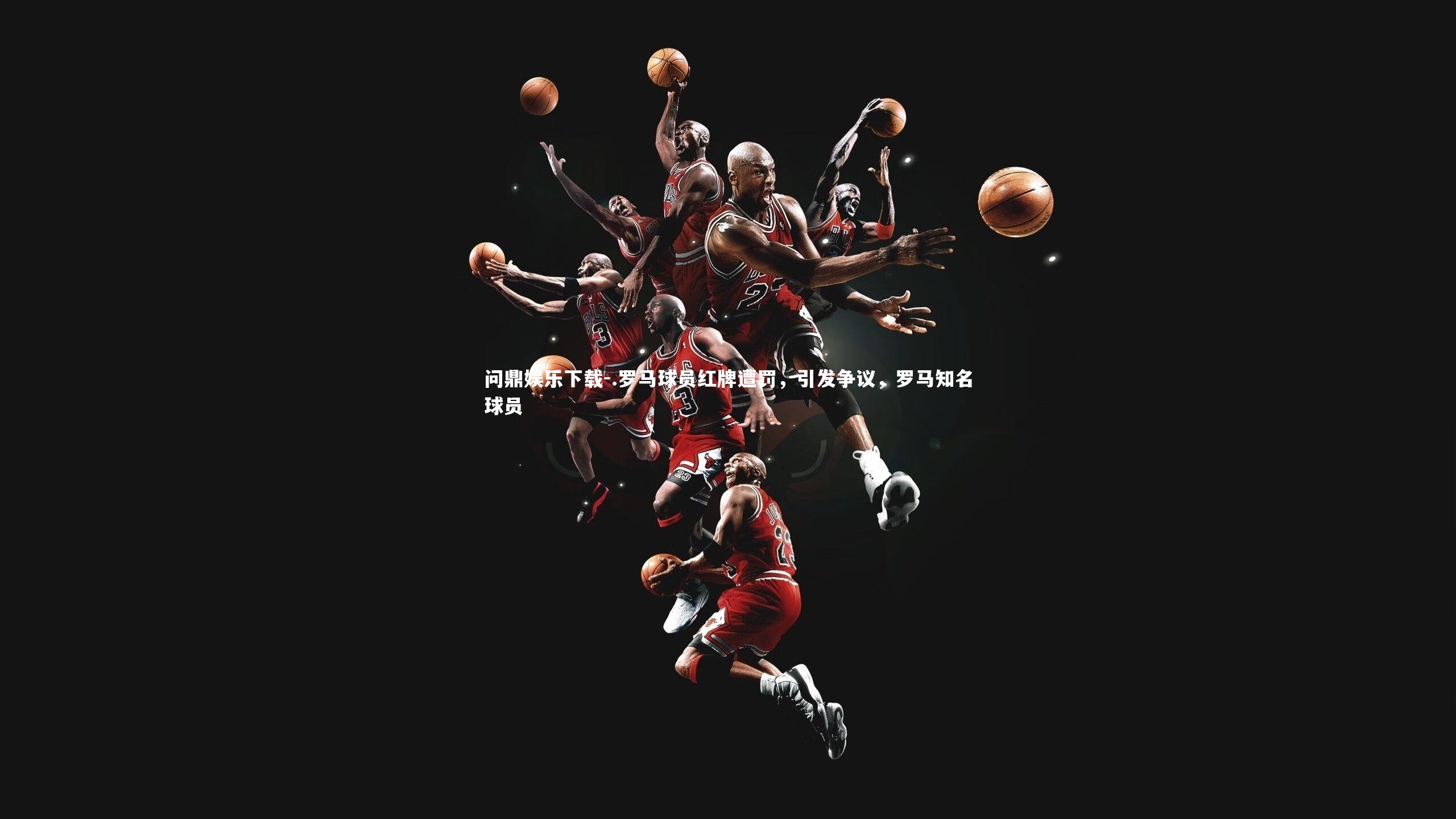 问鼎娱乐下载-.罗马球员红牌遭罚，引发争议，罗马知名球员