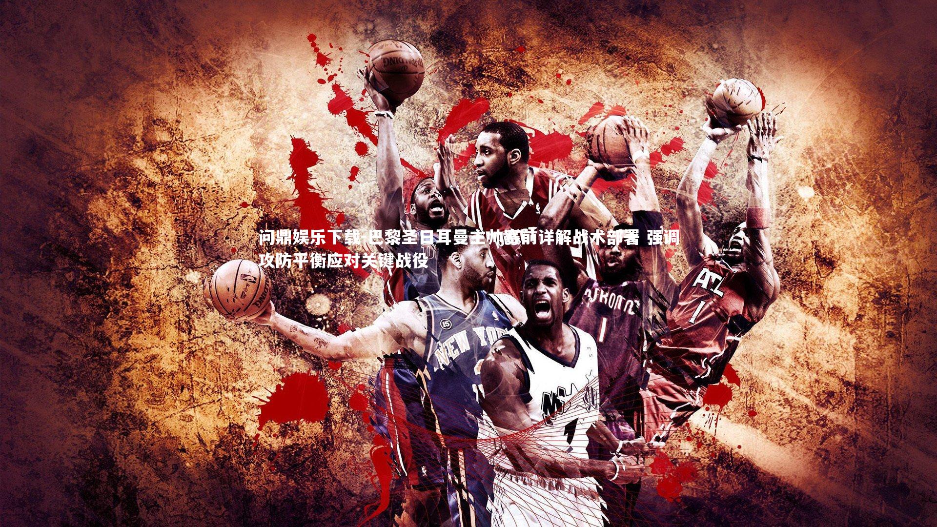 问鼎娱乐下载-巴黎圣日耳曼主帅赛前详解战术部署 强调攻防平衡应对关键战役