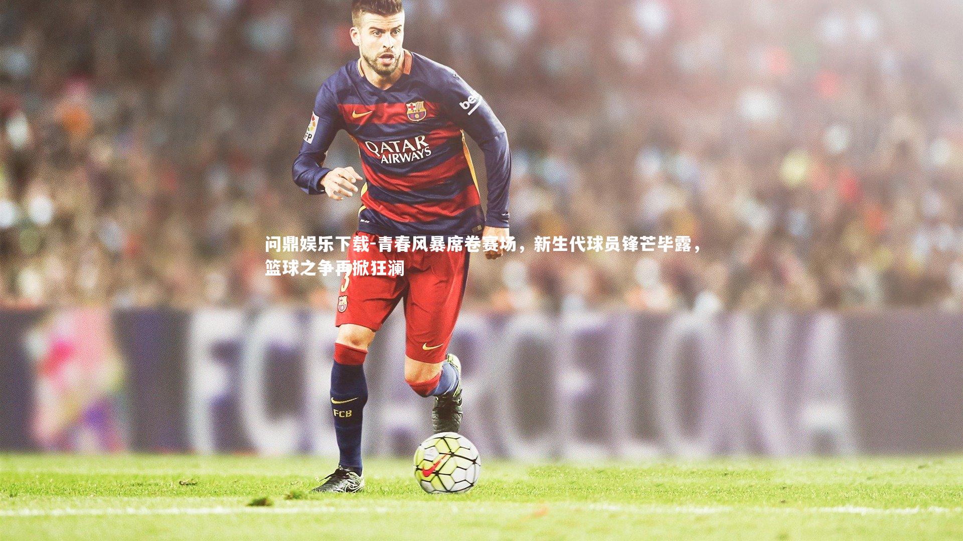 问鼎娱乐下载-青春风暴席卷赛场，新生代球员锋芒毕露，篮球之争再掀狂澜
