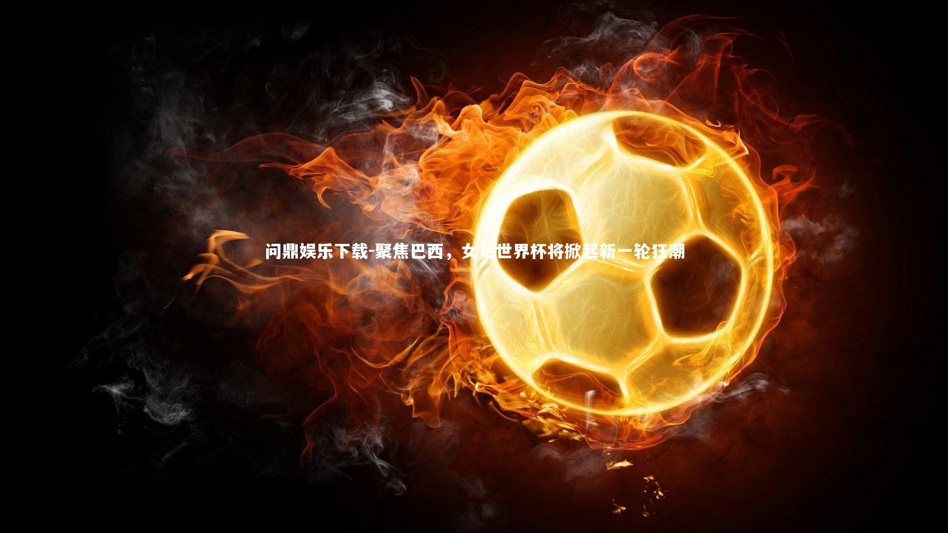 问鼎娱乐下载-聚焦巴西，女足世界杯将掀起新一轮狂潮