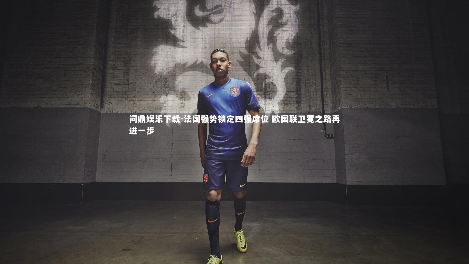 问鼎娱乐下载-法国强势锁定四强席位 欧国联卫冕之路再进一步