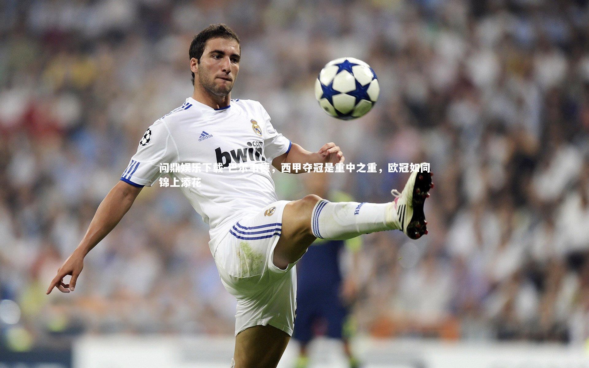 问鼎娱乐下载-巴尔韦德，西甲夺冠是重中之重，欧冠如同锦上添花