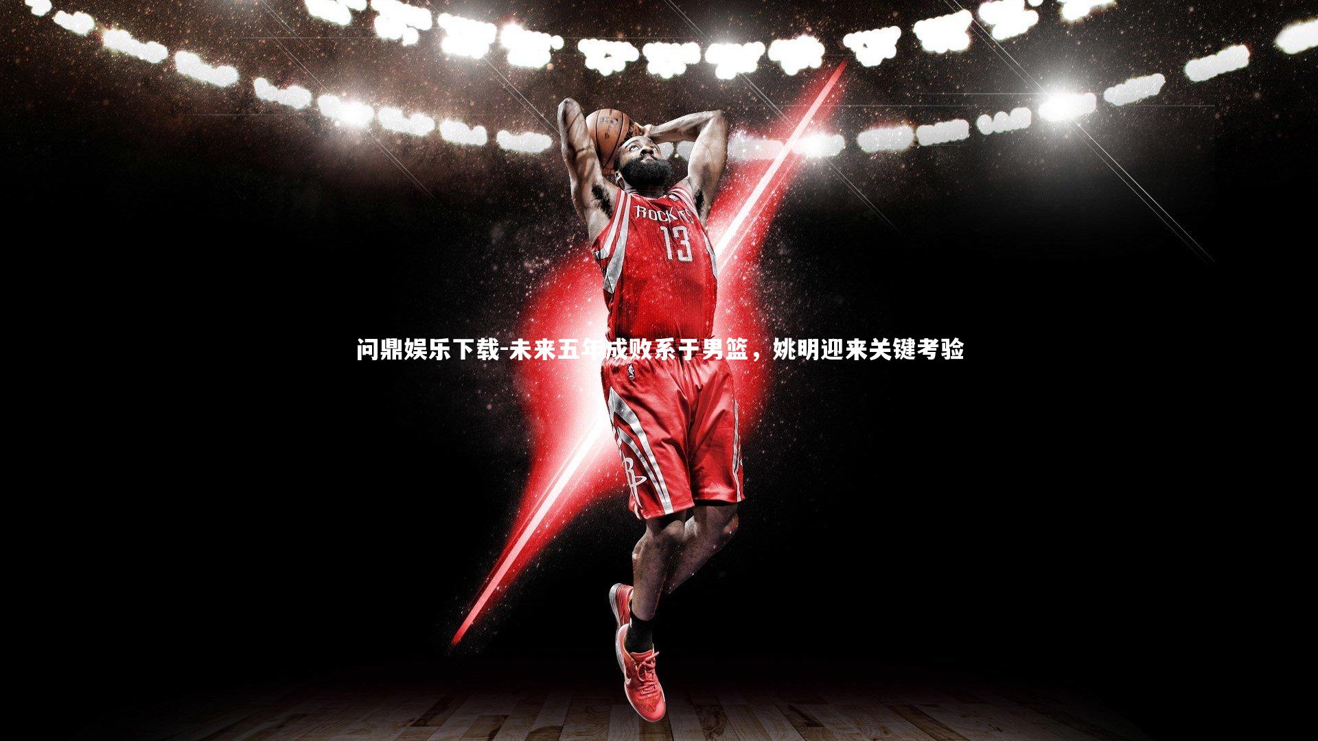 问鼎娱乐下载-未来五年成败系于男篮，姚明迎来关键考验